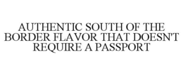 AUTHENTIC SOUTH OF THE BORDER FLAVOR THAT DOESN'T REQUIRE A PASSPORT trademark