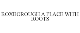 ROXBOROUGH A PLACE WITH ROOTS trademark