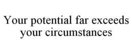 YOUR POTENTIAL FAR EXCEEDS YOUR CIRCUMSTANCES trademark