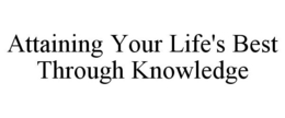 ATTAINING YOUR LIFE'S BEST THROUGH KNOWLEDGE trademark