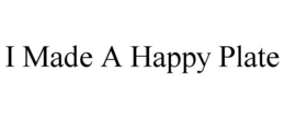 I MADE A HAPPY PLATE trademark