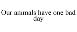 OUR ANIMALS HAVE ONE BAD DAY trademark