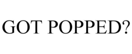 GOT POPPED? trademark