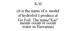 KAI (IT IS THE NAME OF A MODEL OF HYDROFOIL I PRODUCE AT GO FOIL. THE NAME"KAI" MEANS OCEAN OR OCEAN WATER IN HAWAIIAN) trademark