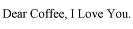DEAR COFFEE, I LOVE YOU. trademark