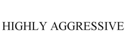 HIGHLY AGGRESSIVE trademark