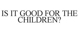 IS IT GOOD FOR THE CHILDREN? trademark