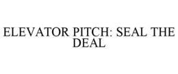 ELEVATOR PITCH: SEAL THE DEAL trademark