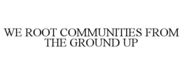 WE ROOT COMMUNITIES FROM THE GROUND UP trademark