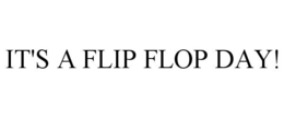 IT'S A FLIP FLOP DAY! trademark