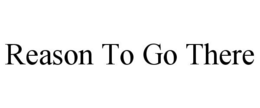 REASON TO GO THERE trademark