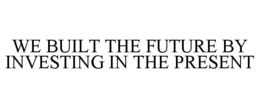 WE BUILT THE FUTURE BY INVESTING IN THEPRESENT trademark