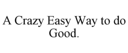 A CRAZY EASY WAY TO DO GOOD. trademark