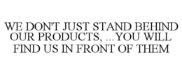 WE DON'T JUST STAND BEHIND OUR PRODUCTS, ...YOU WILL FIND US IN FRONT OF THEM trademark