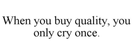 WHEN YOU BUY QUALITY, YOU ONLY CRY ONCE. trademark