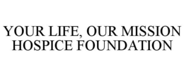 YOUR LIFE, OUR MISSION HOSPICE FOUNDATION trademark