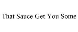 THAT SAUCE GET YOU SOME trademark