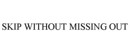 SKIP WITHOUT MISSING OUT trademark