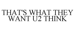 THAT'S WHAT THEY WANT U2 THINK trademark