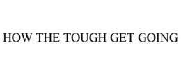 HOW THE TOUGH GET GOING trademark