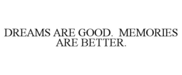 DREAMS ARE GOOD. MEMORIES ARE BETTER. trademark