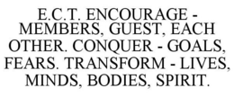 E.C.T. ENCOURAGE - MEMBERS, GUEST, EACH OTHER. CONQUER - GOALS, FEARS. TRANSFORM - LIVES, MINDS, BODIES, SPIRIT. trademark