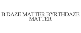 B DAZE MATTER BYRTHDAZE MATTER trademark
