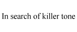IN SEARCH OF KILLER TONE trademark