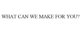 WHAT CAN WE MAKE FOR YOU? trademark