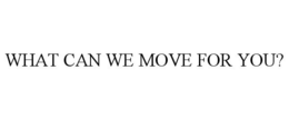 WHAT CAN WE MOVE FOR YOU? trademark