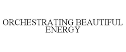 ORCHESTRATING BEAUTIFUL ENERGY trademark