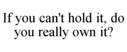 IF YOU CAN'T HOLD IT, DO YOU REALLY OWN IT? trademark