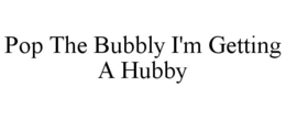 POP THE BUBBLY I'M GETTING A HUBBY trademark