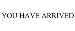 YOU HAVE ARRIVED trademark
