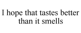 I HOPE THAT TASTES BETTER THAN IT SMELLS trademark