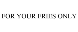 FOR YOUR FRIES ONLY trademark