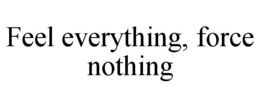 FEEL EVERYTHING, FORCE NOTHING trademark