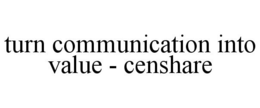 TURN COMMUNICATION INTO VALUE - CENSHARE trademark