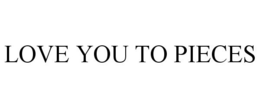 LOVE YOU TO PIECES trademark