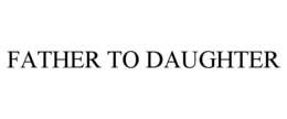 FATHER TO DAUGHTER trademark