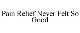 PAIN RELIEF NEVER FELT SO GOOD trademark