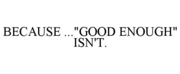 BECAUSE ..."GOOD ENOUGH" ISN'T. trademark