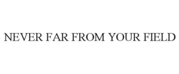 NEVER FAR FROM YOUR FIELD trademark