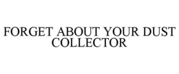FORGET ABOUT YOUR DUST COLLECTOR trademark