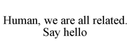 HUMAN, WE ARE ALL RELATED. SAY HELLO trademark