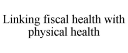 LINKING FISCAL HEALTH WITH PHYSICAL HEALTH trademark