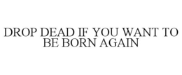 DROP DEAD IF YOU WANT TO BE BORN AGAIN trademark
