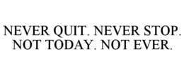 NEVER QUIT. NEVER STOP. NOT TODAY. NOT EVER. trademark
