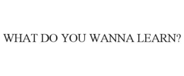 WHAT DO YOU WANNA LEARN? trademark
