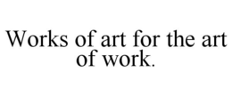 WORKS OF ART FOR THE ART OF WORK. trademark
